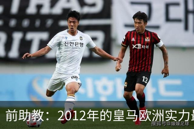 前助教：2012年的皇马欧洲实力最强，那年我们曾有机会拿欧冠