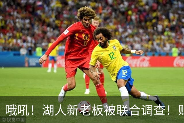 哦吼！湖人新老板被联合调查！财务违规？！