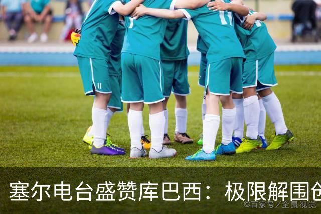 塞尔电台盛赞库巴西：极限解围创造奇迹，荣膺最佳新秀实至名归