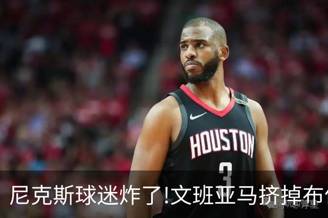 尼克斯球迷炸了!文班亚马挤掉布伦森登2K27封面,被骂"荒谬"