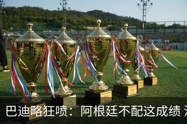 巴迪略狂喷：阿根廷不配这成绩 没有梅西啥也不是 狗东西帕雷德斯