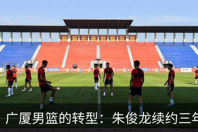 广厦男篮的转型：朱俊龙续约三年，胡金秋的未来成悬念