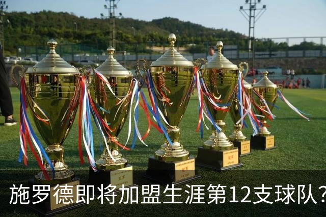 施罗德即将加盟生涯第12支球队？他离队后骑士能追沃特森&库明加