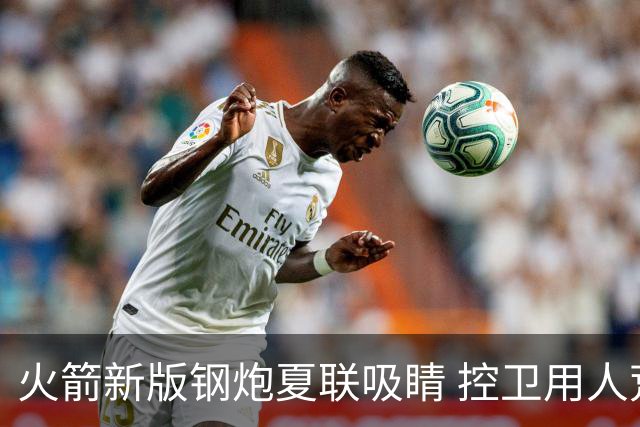 火箭新版钢炮夏联吸睛 控卫用人荒终于有救了？