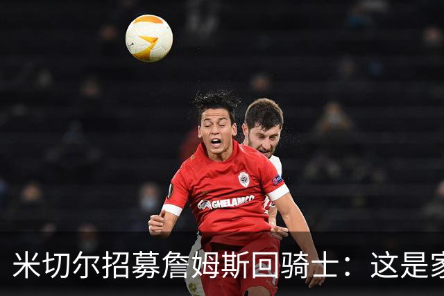 米切尔招募詹姆斯回骑士：这是家，做到过一次，再来一次