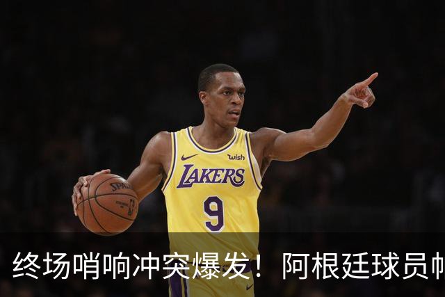 终场哨响冲突爆发！阿根廷球员帕雷德斯锁喉加西亚、抱摔加维，吃到红牌