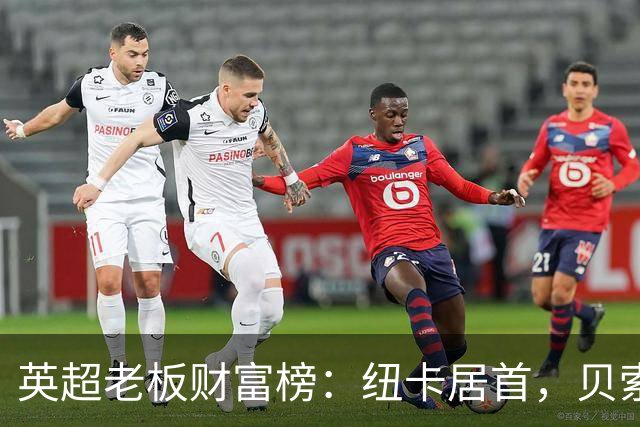 英超老板财富榜：纽卡居首，贝索斯若入股利物浦将升第2