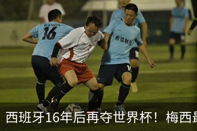 西班牙16年后再夺世界杯！梅西最后一舞留憾 39天创纪录盛宴