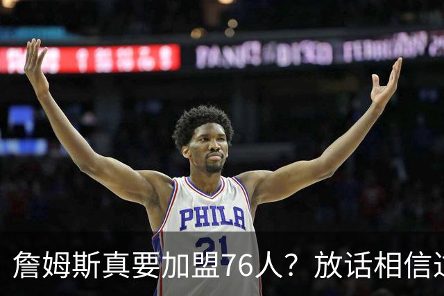詹姆斯真要加盟76人？放话相信过程引热议 回应萧华催促自己做决定