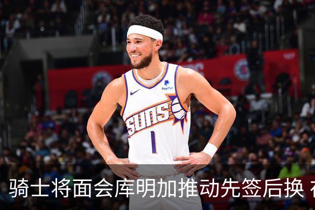骑士将面会库明加推动先签后换 在与湖人的争夺战中抢占先机