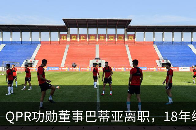 QPR功勋董事巴蒂亚离职，18年缘分画句号，下一站指向利物浦